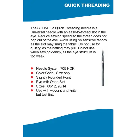 The Schmetz Quick Theading needle is a Universal needle with an easy-to-thread slot in the eye.  Reduce sewing speed so the thread does not pop out of the eye